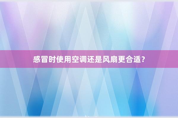 感冒时使用空调还是风扇更合适？