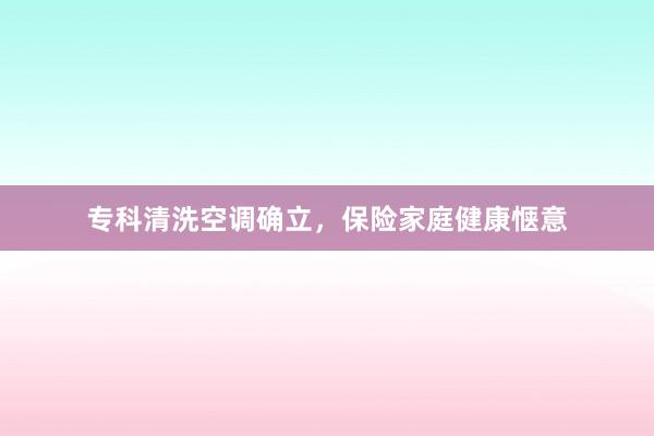 专科清洗空调确立，保险家庭健康惬意