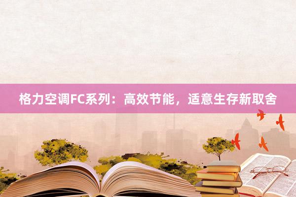 格力空调FC系列：高效节能，适意生存新取舍