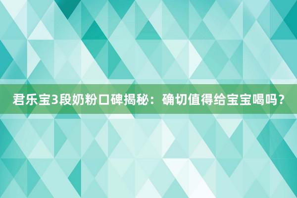 君乐宝3段奶粉口碑揭秘：确切值得给宝宝喝吗？